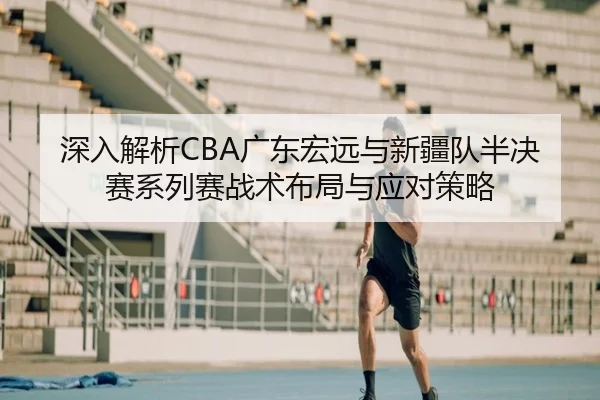 深入解析CBA广东宏远与新疆队半决赛系列赛战术布局与应对策略